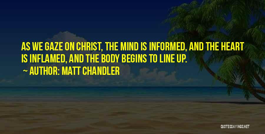 Matt Chandler Quotes: As We Gaze On Christ, The Mind Is Informed, And The Heart Is Inflamed, And The Body Begins To Line