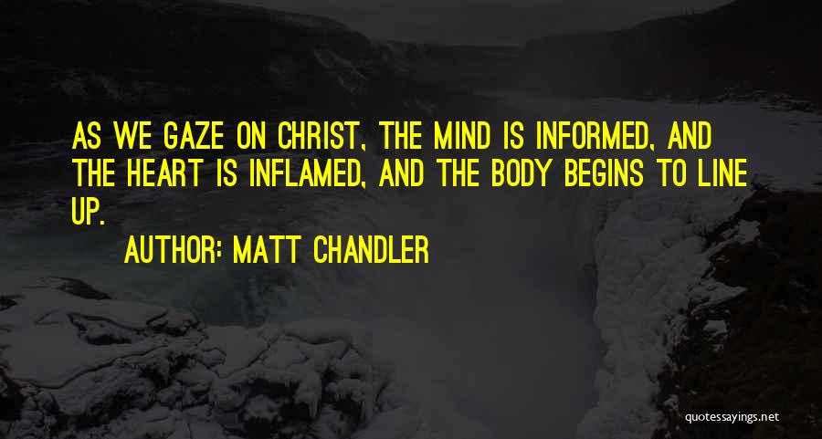 Matt Chandler Quotes: As We Gaze On Christ, The Mind Is Informed, And The Heart Is Inflamed, And The Body Begins To Line