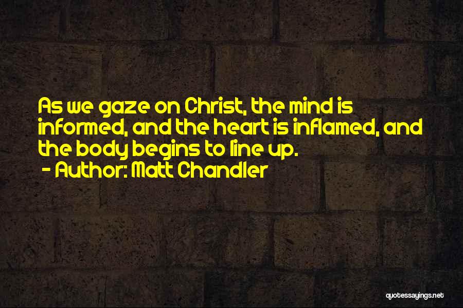 Matt Chandler Quotes: As We Gaze On Christ, The Mind Is Informed, And The Heart Is Inflamed, And The Body Begins To Line
