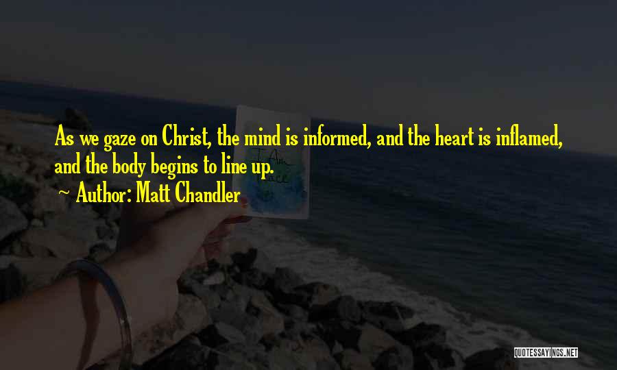 Matt Chandler Quotes: As We Gaze On Christ, The Mind Is Informed, And The Heart Is Inflamed, And The Body Begins To Line