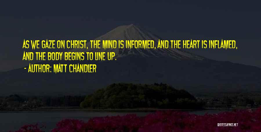 Matt Chandler Quotes: As We Gaze On Christ, The Mind Is Informed, And The Heart Is Inflamed, And The Body Begins To Line