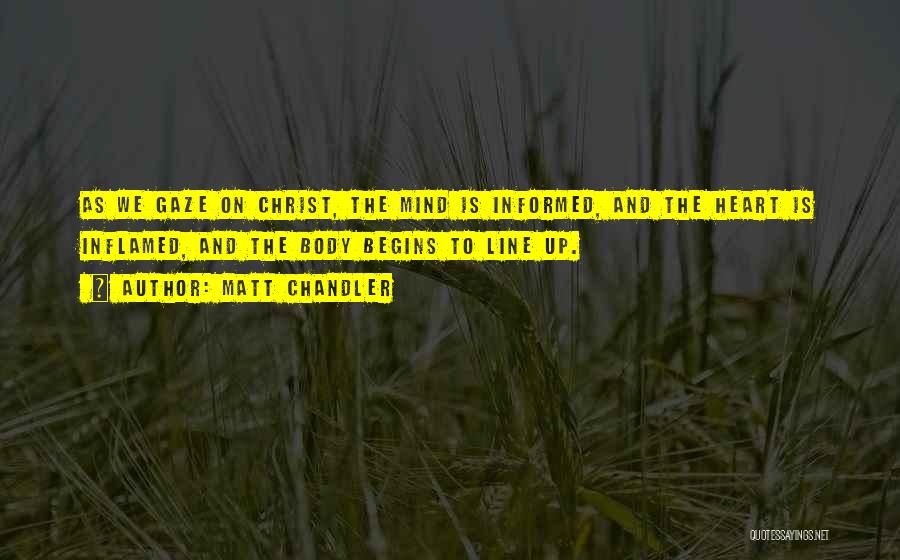 Matt Chandler Quotes: As We Gaze On Christ, The Mind Is Informed, And The Heart Is Inflamed, And The Body Begins To Line