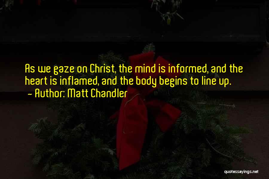 Matt Chandler Quotes: As We Gaze On Christ, The Mind Is Informed, And The Heart Is Inflamed, And The Body Begins To Line