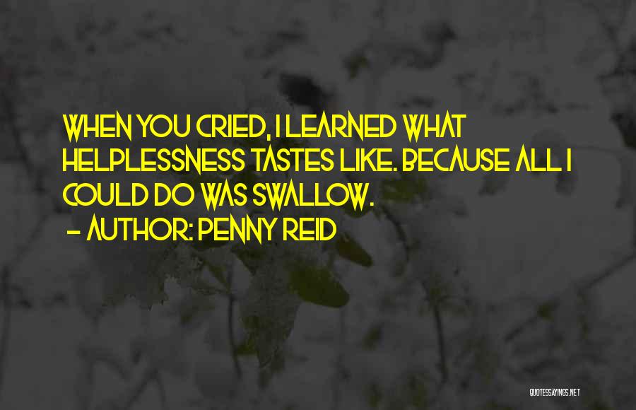 Penny Reid Quotes: When You Cried, I Learned What Helplessness Tastes Like. Because All I Could Do Was Swallow.