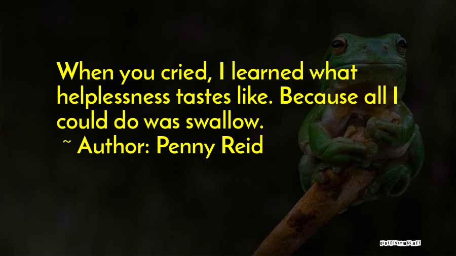 Penny Reid Quotes: When You Cried, I Learned What Helplessness Tastes Like. Because All I Could Do Was Swallow.