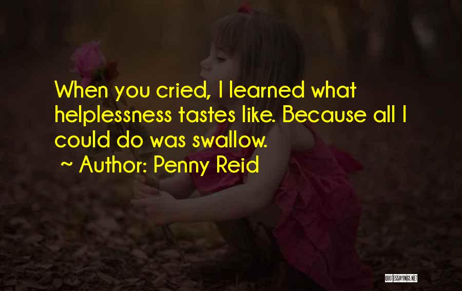 Penny Reid Quotes: When You Cried, I Learned What Helplessness Tastes Like. Because All I Could Do Was Swallow.