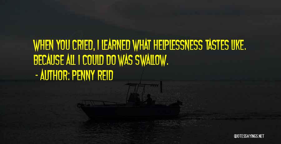 Penny Reid Quotes: When You Cried, I Learned What Helplessness Tastes Like. Because All I Could Do Was Swallow.