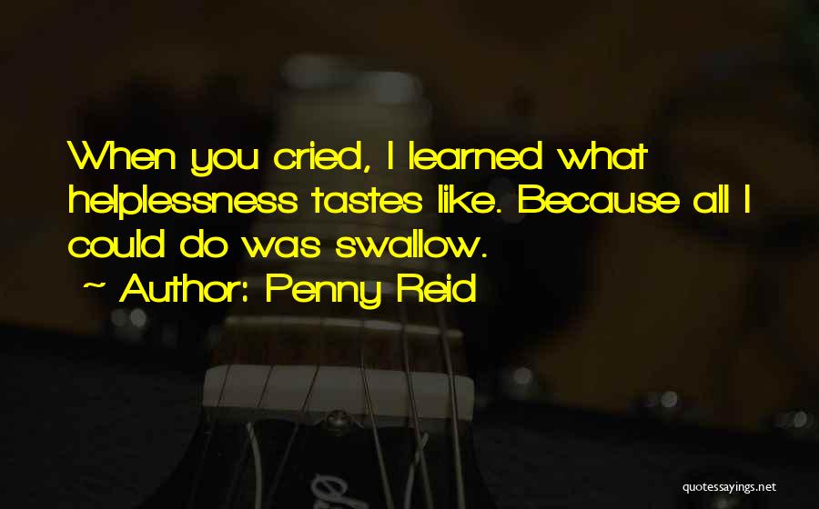 Penny Reid Quotes: When You Cried, I Learned What Helplessness Tastes Like. Because All I Could Do Was Swallow.