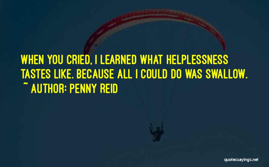 Penny Reid Quotes: When You Cried, I Learned What Helplessness Tastes Like. Because All I Could Do Was Swallow.