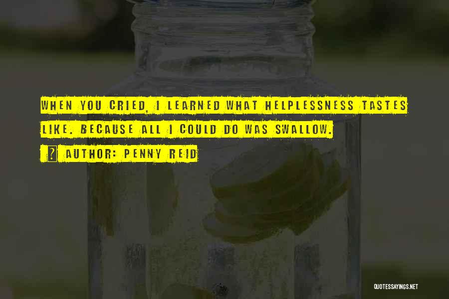 Penny Reid Quotes: When You Cried, I Learned What Helplessness Tastes Like. Because All I Could Do Was Swallow.