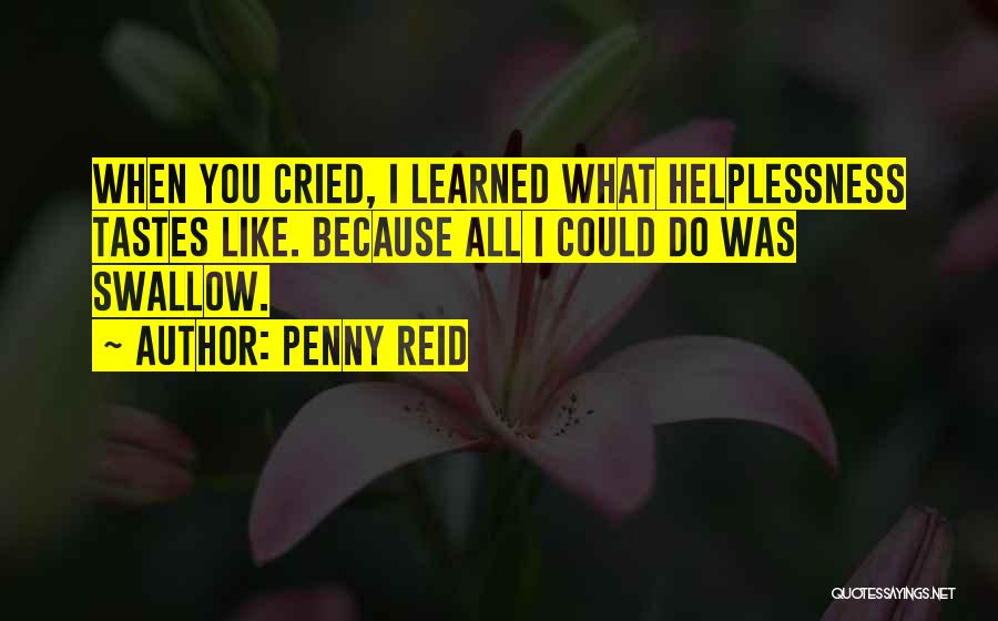 Penny Reid Quotes: When You Cried, I Learned What Helplessness Tastes Like. Because All I Could Do Was Swallow.