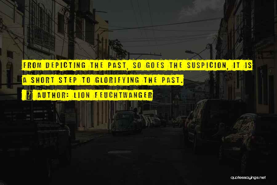 Lion Feuchtwanger Quotes: From Depicting The Past, So Goes The Suspicion, It Is A Short Step To Glorifying The Past.