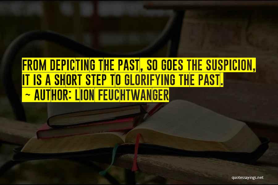 Lion Feuchtwanger Quotes: From Depicting The Past, So Goes The Suspicion, It Is A Short Step To Glorifying The Past.