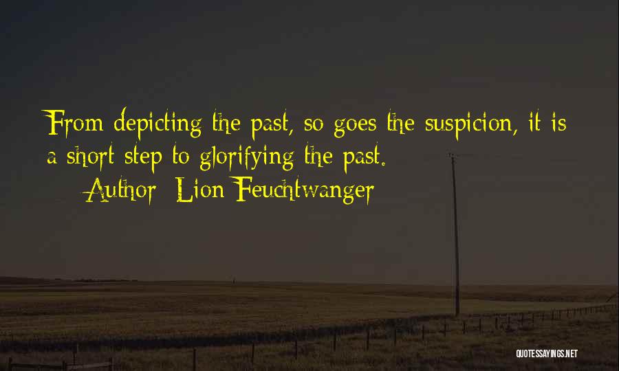 Lion Feuchtwanger Quotes: From Depicting The Past, So Goes The Suspicion, It Is A Short Step To Glorifying The Past.