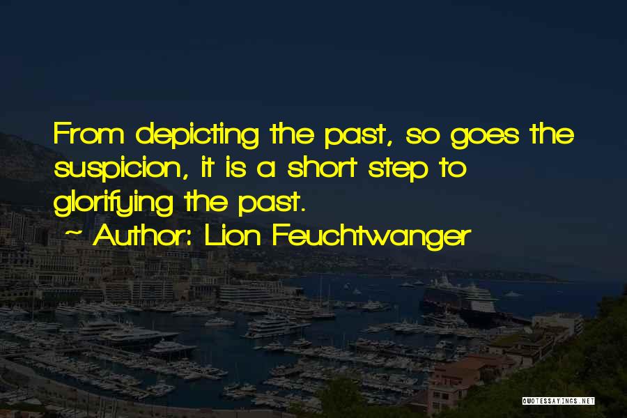 Lion Feuchtwanger Quotes: From Depicting The Past, So Goes The Suspicion, It Is A Short Step To Glorifying The Past.