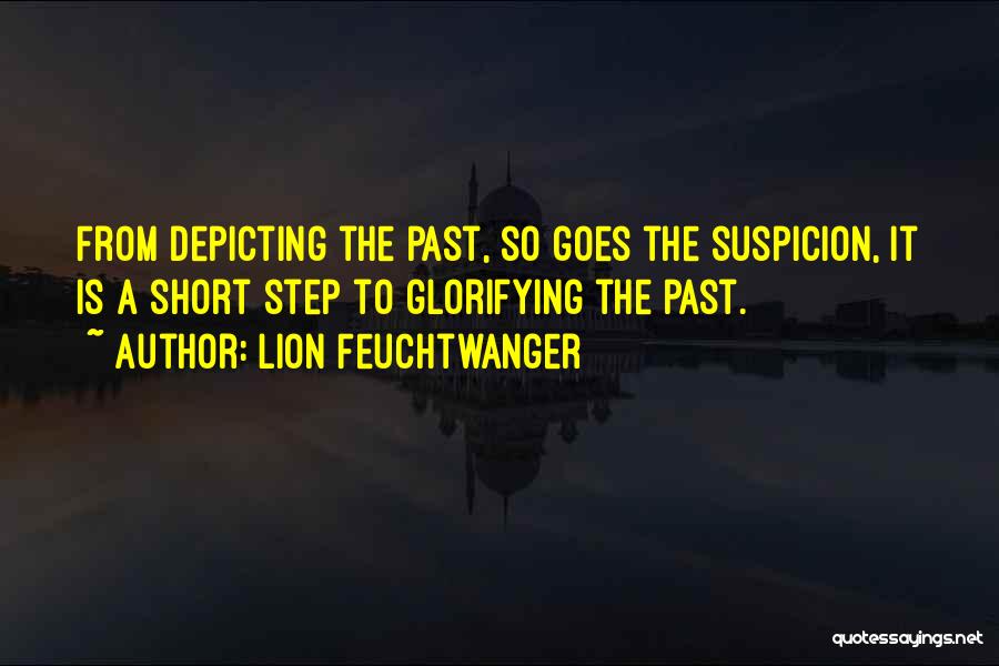 Lion Feuchtwanger Quotes: From Depicting The Past, So Goes The Suspicion, It Is A Short Step To Glorifying The Past.