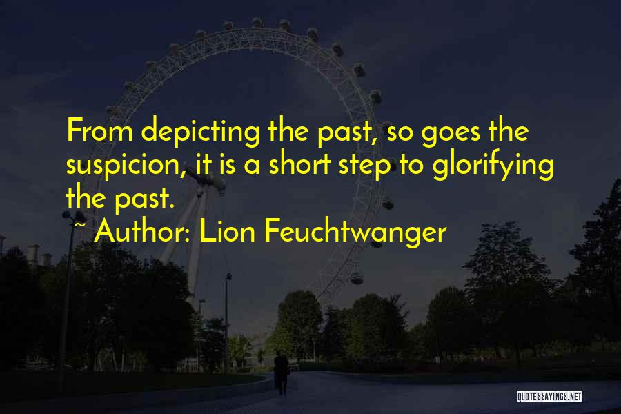 Lion Feuchtwanger Quotes: From Depicting The Past, So Goes The Suspicion, It Is A Short Step To Glorifying The Past.