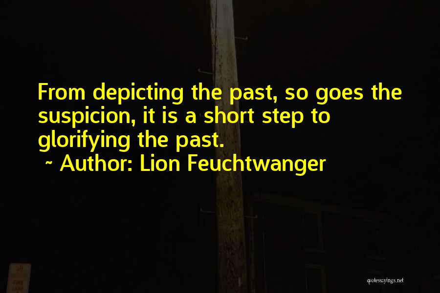 Lion Feuchtwanger Quotes: From Depicting The Past, So Goes The Suspicion, It Is A Short Step To Glorifying The Past.