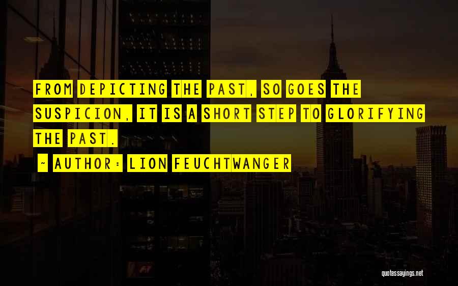 Lion Feuchtwanger Quotes: From Depicting The Past, So Goes The Suspicion, It Is A Short Step To Glorifying The Past.