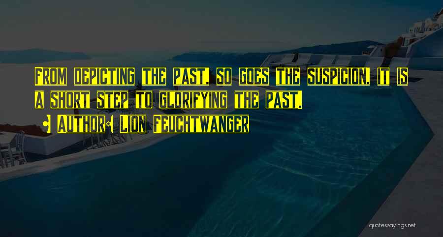 Lion Feuchtwanger Quotes: From Depicting The Past, So Goes The Suspicion, It Is A Short Step To Glorifying The Past.