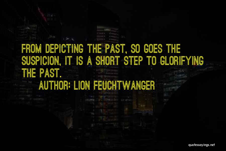 Lion Feuchtwanger Quotes: From Depicting The Past, So Goes The Suspicion, It Is A Short Step To Glorifying The Past.