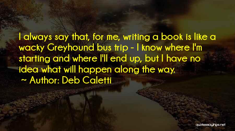 Deb Caletti Quotes: I Always Say That, For Me, Writing A Book Is Like A Wacky Greyhound Bus Trip - I Know Where