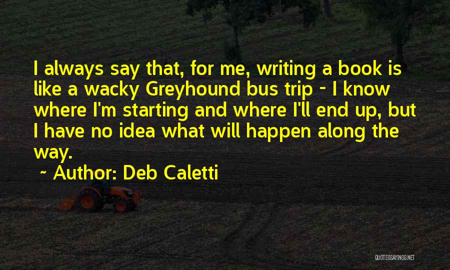 Deb Caletti Quotes: I Always Say That, For Me, Writing A Book Is Like A Wacky Greyhound Bus Trip - I Know Where