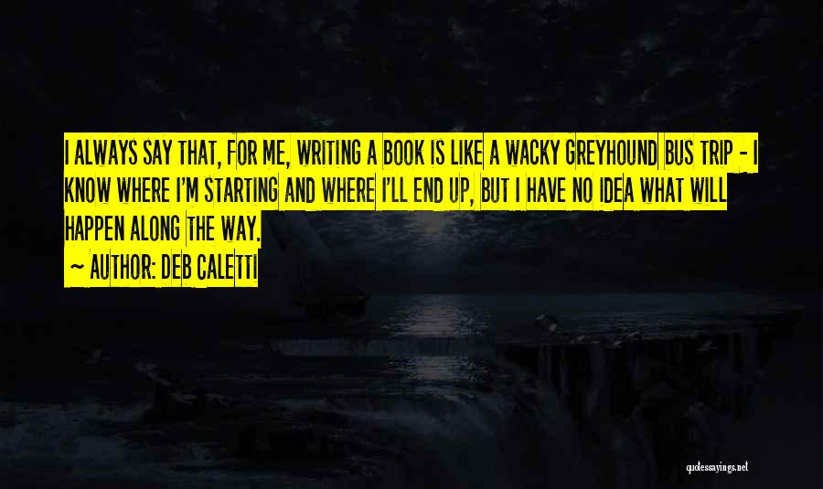Deb Caletti Quotes: I Always Say That, For Me, Writing A Book Is Like A Wacky Greyhound Bus Trip - I Know Where