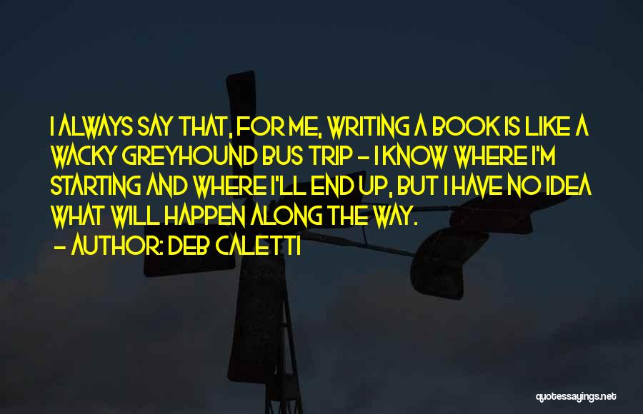 Deb Caletti Quotes: I Always Say That, For Me, Writing A Book Is Like A Wacky Greyhound Bus Trip - I Know Where