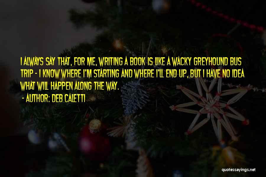 Deb Caletti Quotes: I Always Say That, For Me, Writing A Book Is Like A Wacky Greyhound Bus Trip - I Know Where