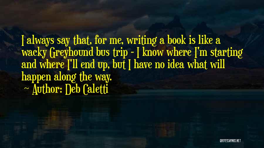 Deb Caletti Quotes: I Always Say That, For Me, Writing A Book Is Like A Wacky Greyhound Bus Trip - I Know Where
