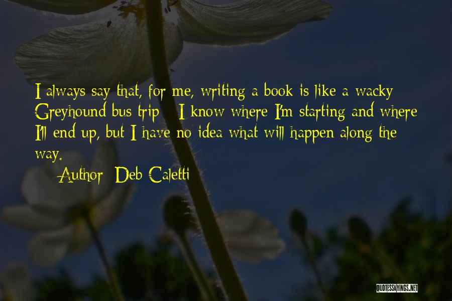 Deb Caletti Quotes: I Always Say That, For Me, Writing A Book Is Like A Wacky Greyhound Bus Trip - I Know Where