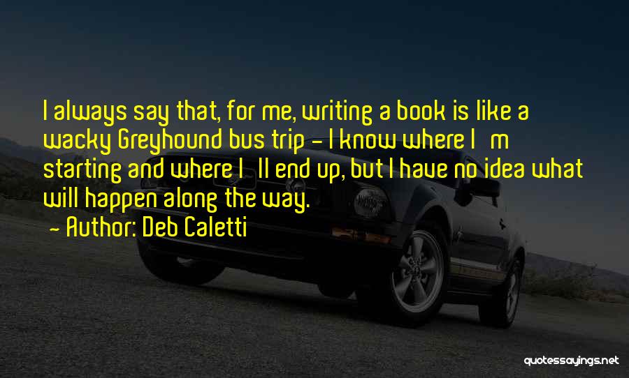Deb Caletti Quotes: I Always Say That, For Me, Writing A Book Is Like A Wacky Greyhound Bus Trip - I Know Where