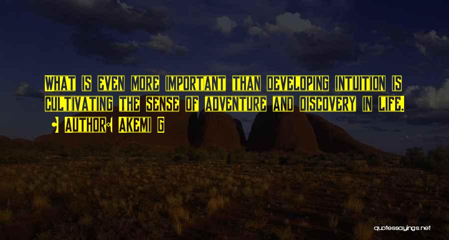 Akemi G Quotes: What Is Even More Important Than Developing Intuition Is Cultivating The Sense Of Adventure And Discovery In Life.