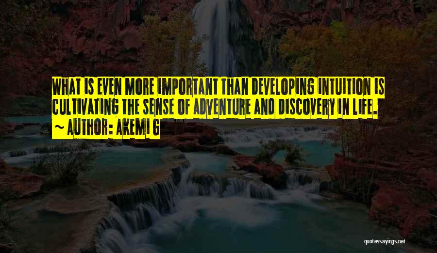 Akemi G Quotes: What Is Even More Important Than Developing Intuition Is Cultivating The Sense Of Adventure And Discovery In Life.