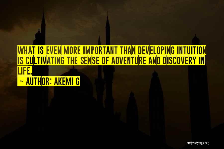 Akemi G Quotes: What Is Even More Important Than Developing Intuition Is Cultivating The Sense Of Adventure And Discovery In Life.