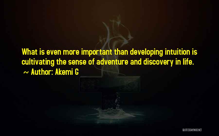 Akemi G Quotes: What Is Even More Important Than Developing Intuition Is Cultivating The Sense Of Adventure And Discovery In Life.