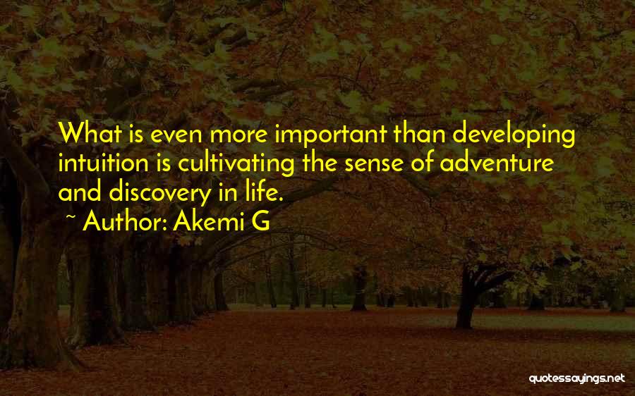 Akemi G Quotes: What Is Even More Important Than Developing Intuition Is Cultivating The Sense Of Adventure And Discovery In Life.