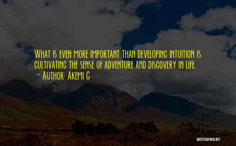 Akemi G Quotes: What Is Even More Important Than Developing Intuition Is Cultivating The Sense Of Adventure And Discovery In Life.