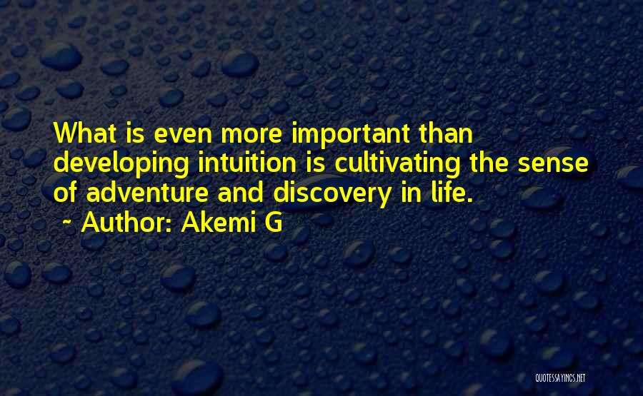 Akemi G Quotes: What Is Even More Important Than Developing Intuition Is Cultivating The Sense Of Adventure And Discovery In Life.