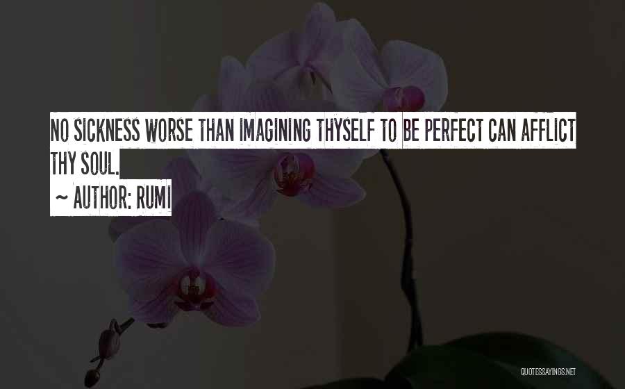 Rumi Quotes: No Sickness Worse Than Imagining Thyself To Be Perfect Can Afflict Thy Soul.