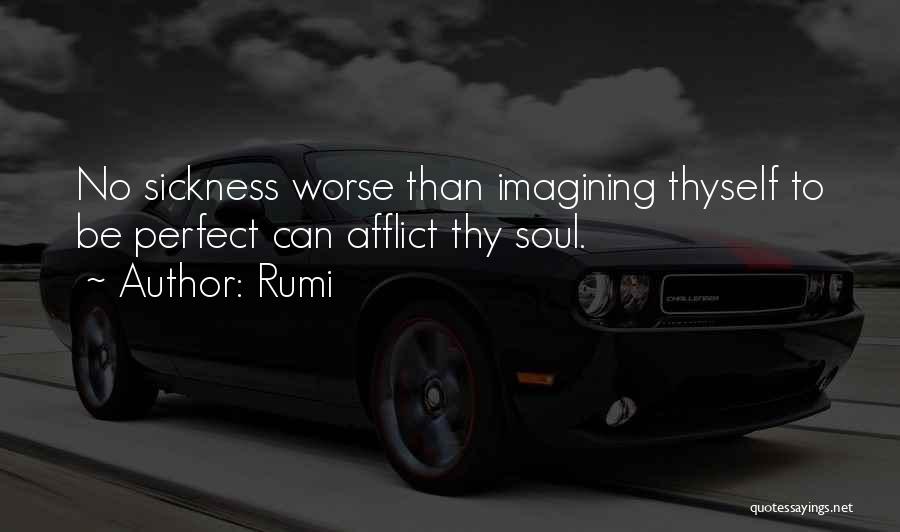 Rumi Quotes: No Sickness Worse Than Imagining Thyself To Be Perfect Can Afflict Thy Soul.