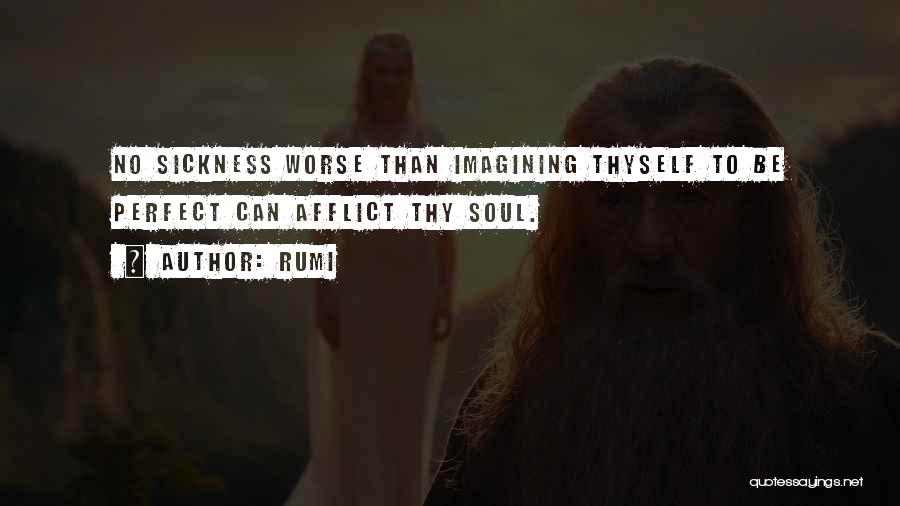 Rumi Quotes: No Sickness Worse Than Imagining Thyself To Be Perfect Can Afflict Thy Soul.