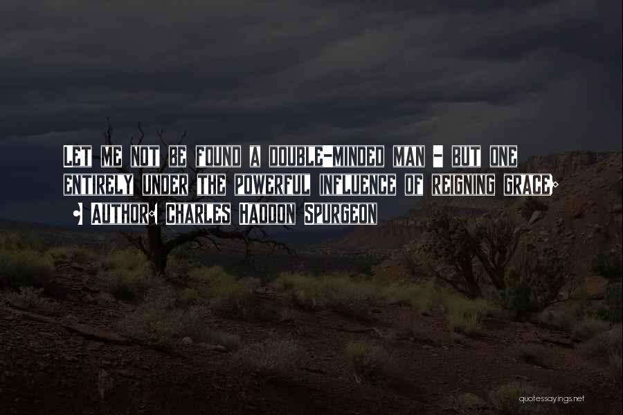 Charles Haddon Spurgeon Quotes: Let Me Not Be Found A Double-minded Man - But One Entirely Under The Powerful Influence Of Reigning Grace;