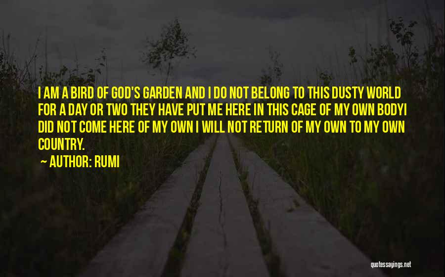 Rumi Quotes: I Am A Bird Of God's Garden And I Do Not Belong To This Dusty World For A Day Or