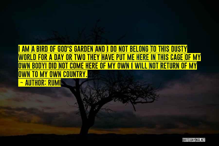 Rumi Quotes: I Am A Bird Of God's Garden And I Do Not Belong To This Dusty World For A Day Or