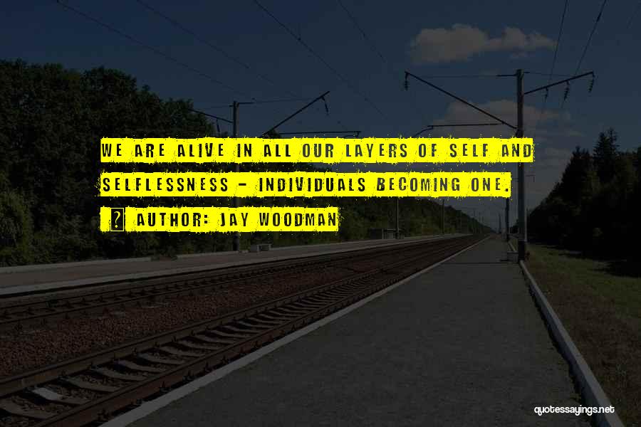 Jay Woodman Quotes: We Are Alive In All Our Layers Of Self And Selflessness - Individuals Becoming One.