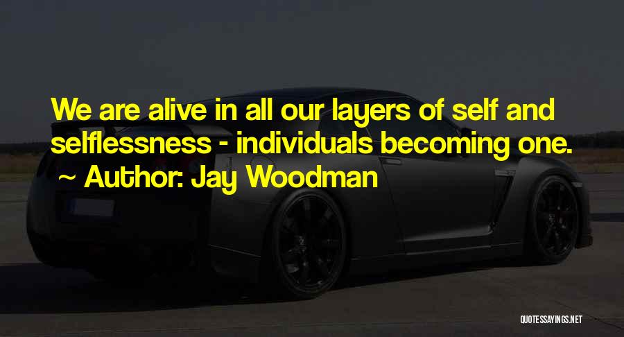 Jay Woodman Quotes: We Are Alive In All Our Layers Of Self And Selflessness - Individuals Becoming One.