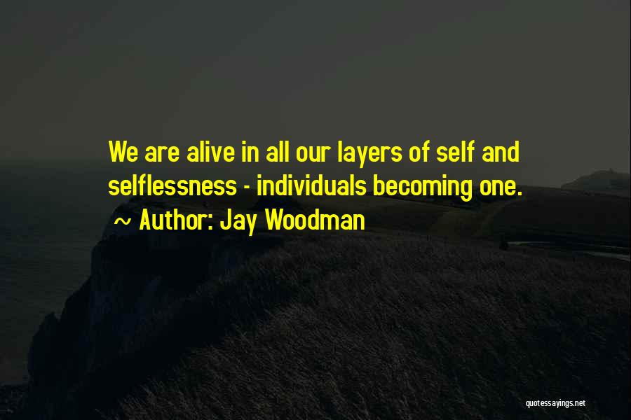 Jay Woodman Quotes: We Are Alive In All Our Layers Of Self And Selflessness - Individuals Becoming One.