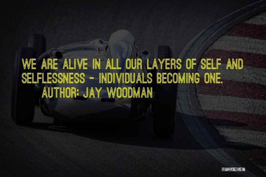 Jay Woodman Quotes: We Are Alive In All Our Layers Of Self And Selflessness - Individuals Becoming One.